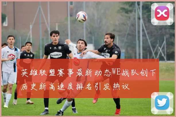 英雄联盟赛事最新动态WE战队创下历史新高速度排名引发热议