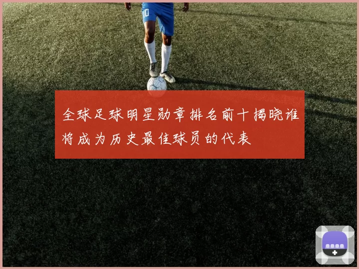 全球足球明星勋章排名前十揭晓谁将成为历史最佳球员的代表