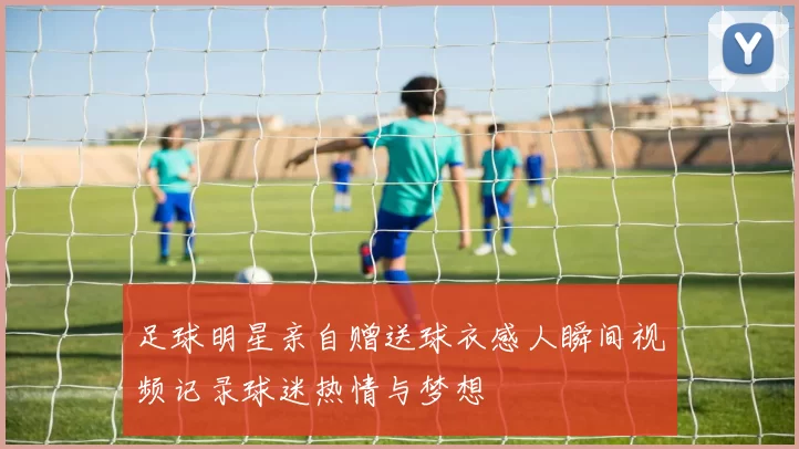 足球明星亲自赠送球衣感人瞬间视频记录球迷热情与梦想
