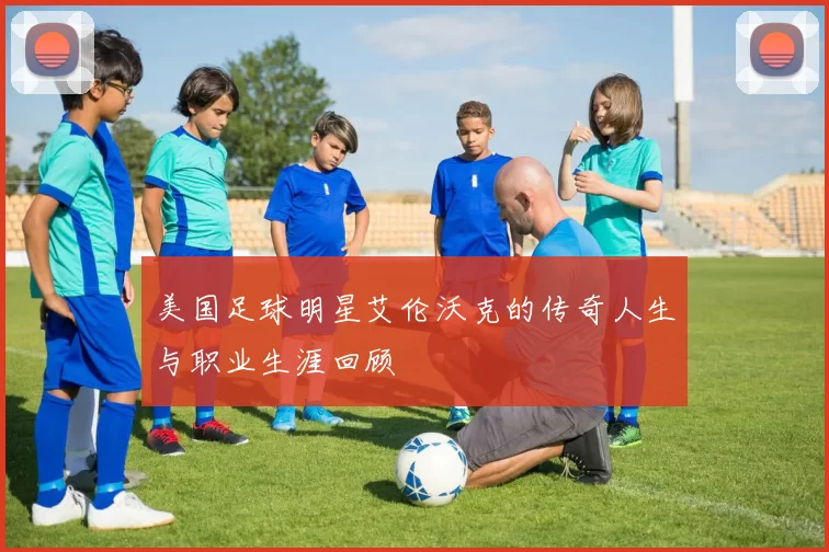 美国足球明星艾伦沃克的传奇人生与职业生涯回顾