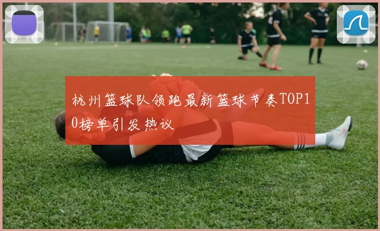 杭州篮球队领跑最新篮球节奏TOP10榜单引发热议