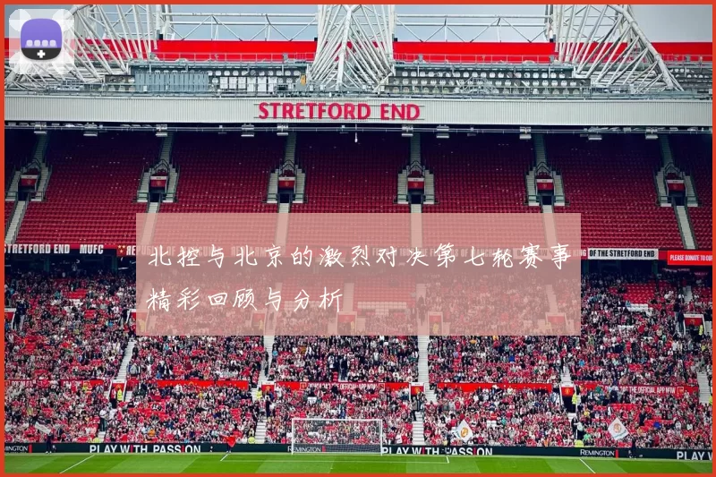 北控与北京的激烈对决第七轮赛事精彩回顾与分析