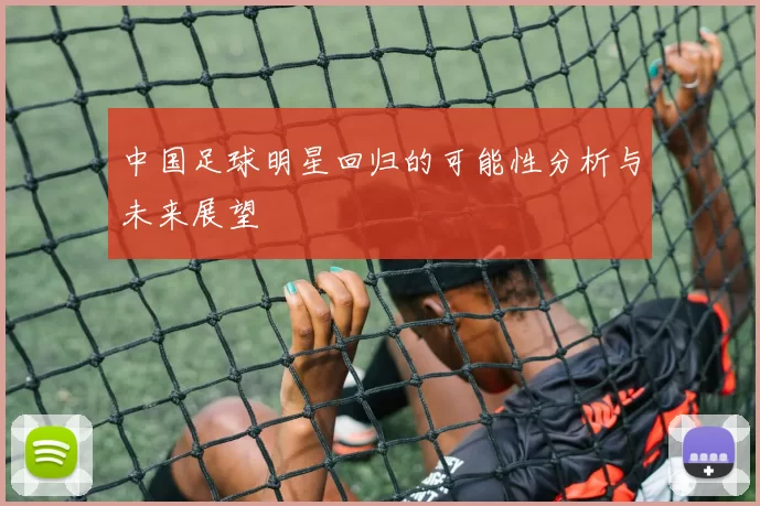 中国足球明星回归的可能性分析与未来展望
