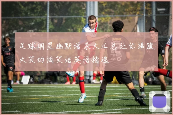 足球明星幽默语录大汇总让你捧腹大笑的搞笑话英语精选