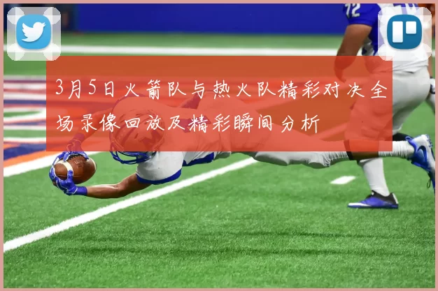 3月5日火箭队与热火队精彩对决全场录像回放及精彩瞬间分析