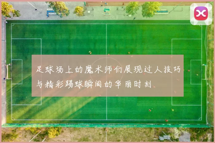 足球场上的魔术师们展现过人技巧与精彩踢球瞬间的华丽时刻