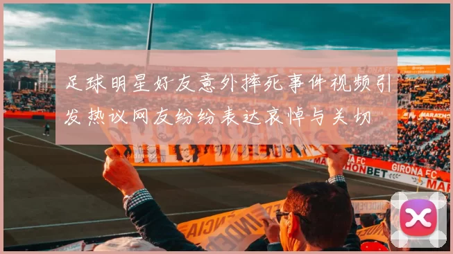 足球明星好友意外摔死事件视频引发热议网友纷纷表达哀悼与关切