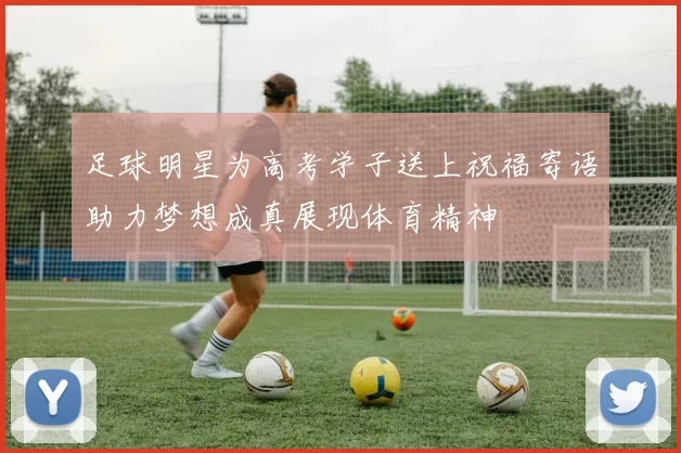 足球明星为高考学子送上祝福寄语助力梦想成真展现体育精神