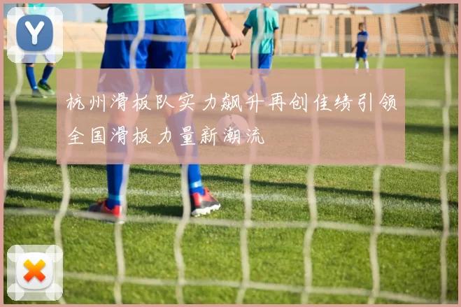 杭州滑板队实力飙升再创佳绩引领全国滑板力量新潮流