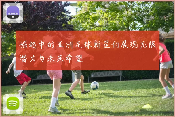 崛起中的亚洲足球新星们展现无限潜力与未来希望