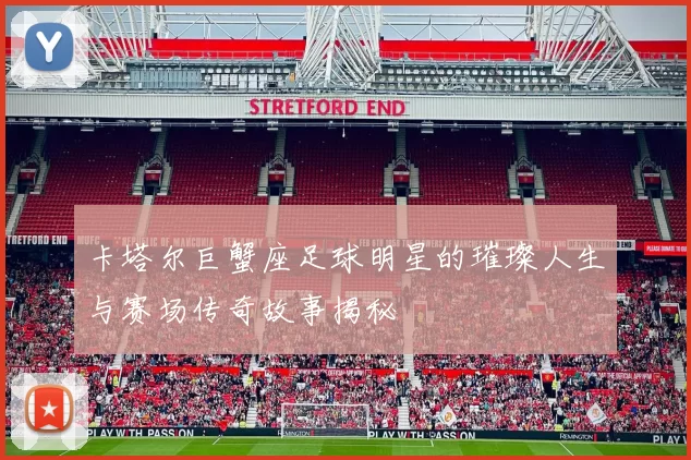 卡塔尔巨蟹座足球明星的璀璨人生与赛场传奇故事揭秘