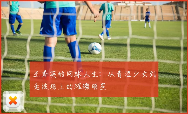 王秀英的网球人生：从青涩少女到竞技场上的璀璨明星