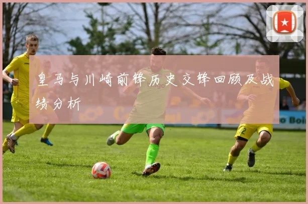 皇马与川崎前锋历史交锋回顾及战绩分析