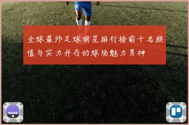 全球最帅足球明星排行榜前十名颜值与实力并存的球场魅力男神