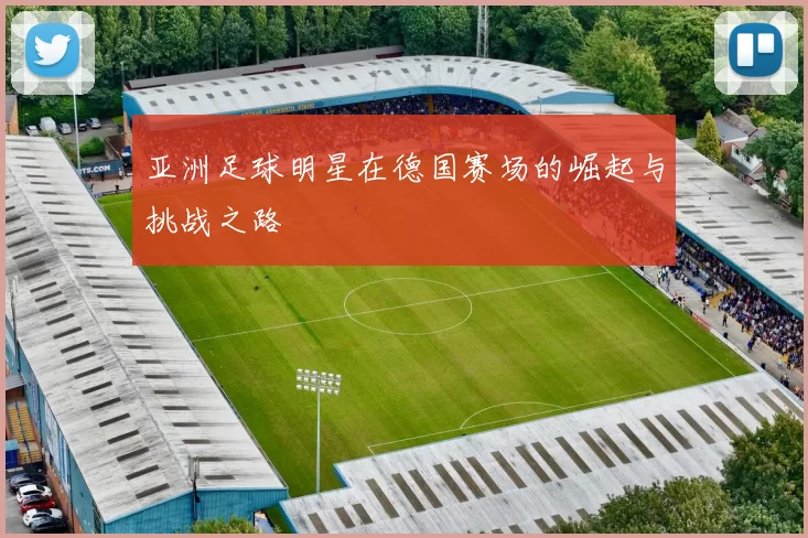 亚洲足球明星在德国赛场的崛起与挑战之路