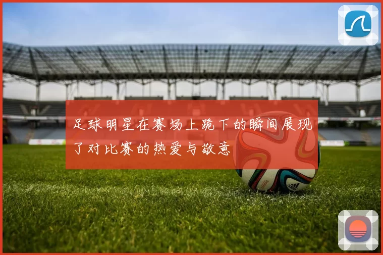 足球明星在赛场上跪下的瞬间展现了对比赛的热爱与敬意