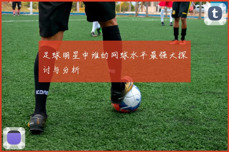 足球明星中谁的网球水平最强大探讨与分析