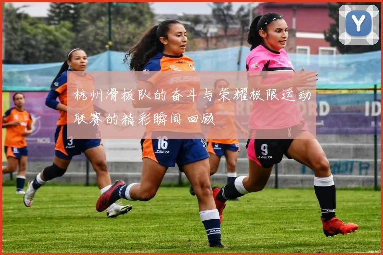杭州滑板队的奋斗与荣耀极限运动联赛的精彩瞬间回顾