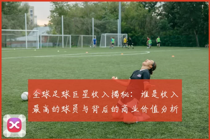 全球足球巨星收入揭秘：谁是收入最高的球员与背后的商业价值分析