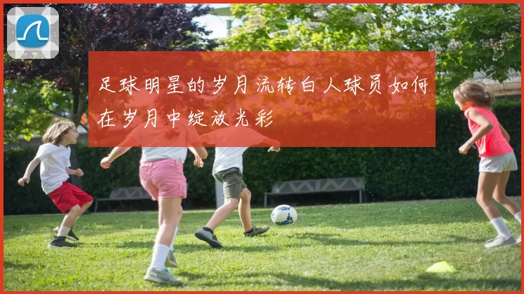 足球明星的岁月流转白人球员如何在岁月中绽放光彩