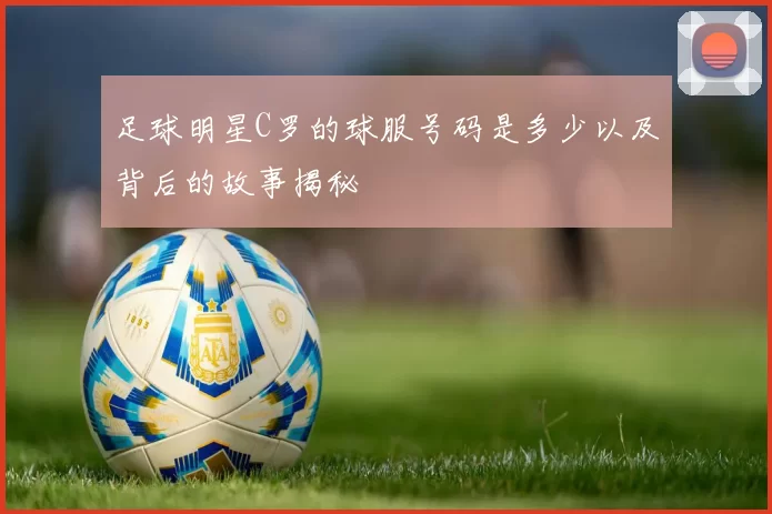 足球明星C罗的球服号码是多少以及背后的故事揭秘