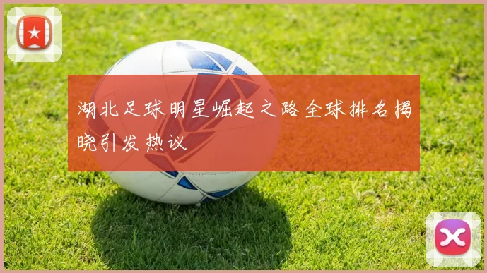 湖北足球明星崛起之路全球排名揭晓引发热议