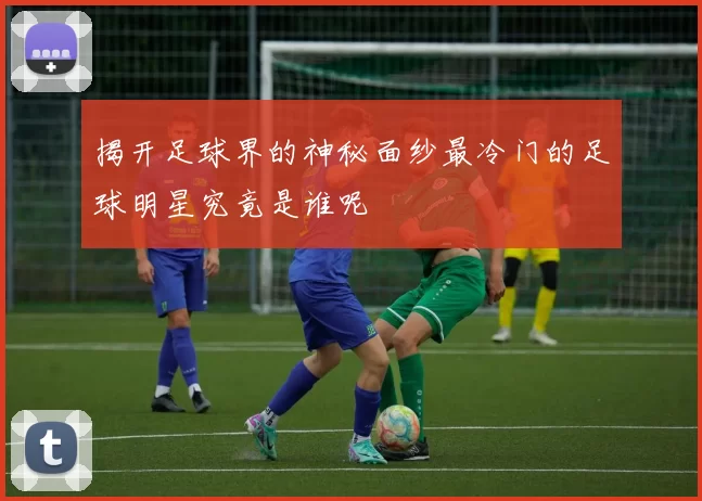 揭开足球界的神秘面纱最冷门的足球明星究竟是谁呢