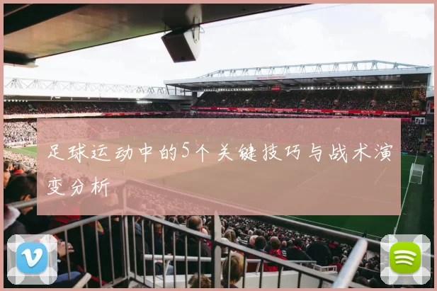 足球运动中的5个关键技巧与战术演变分析