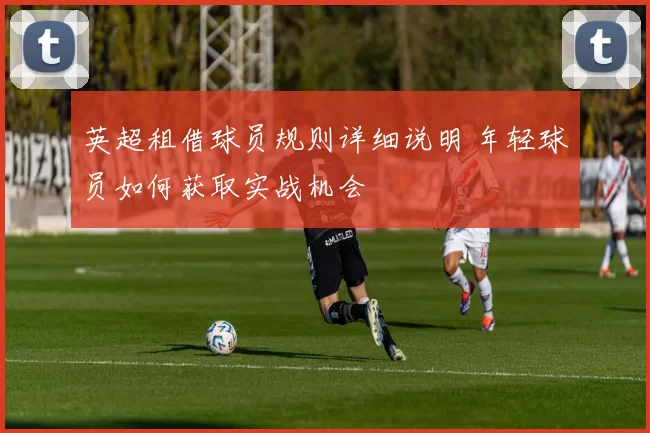 英超租借球员规则详细说明 年轻球员如何获取实战机会