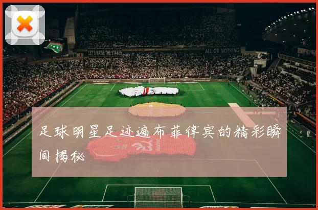 足球明星足迹遍布菲律宾的精彩瞬间揭秘