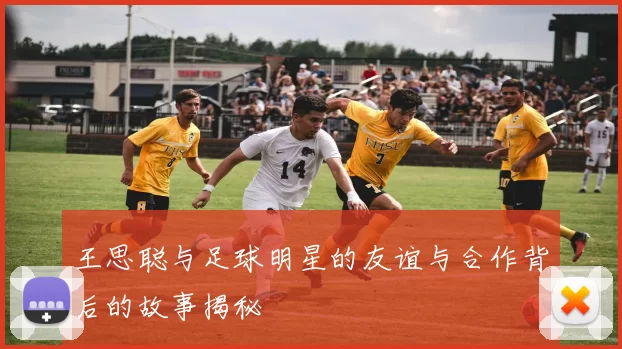 王思聪与足球明星的友谊与合作背后的故事揭秘