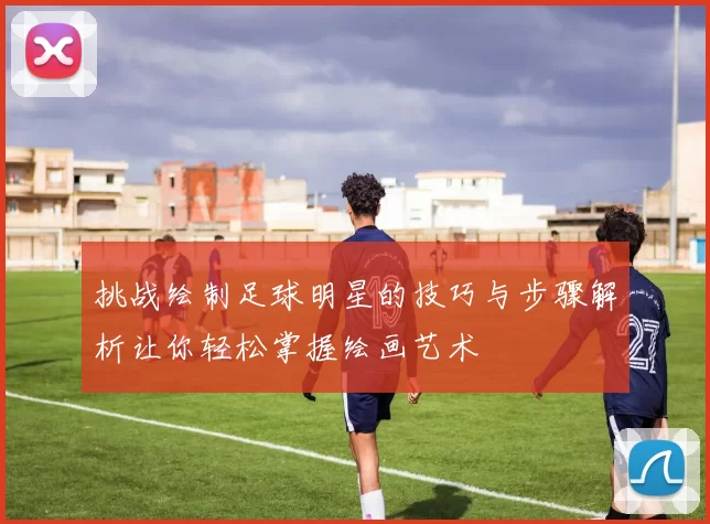 挑战绘制足球明星的技巧与步骤解析让你轻松掌握绘画艺术
