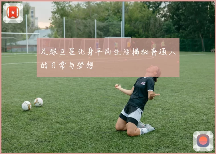 足球巨星化身平民生活揭秘普通人的日常与梦想
