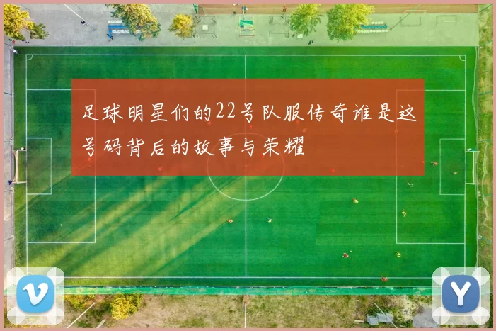 足球明星们的22号队服传奇谁是这号码背后的故事与荣耀