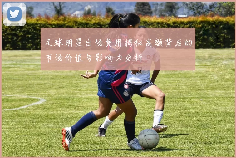足球明星出场费用揭秘高额背后的市场价值与影响力分析
