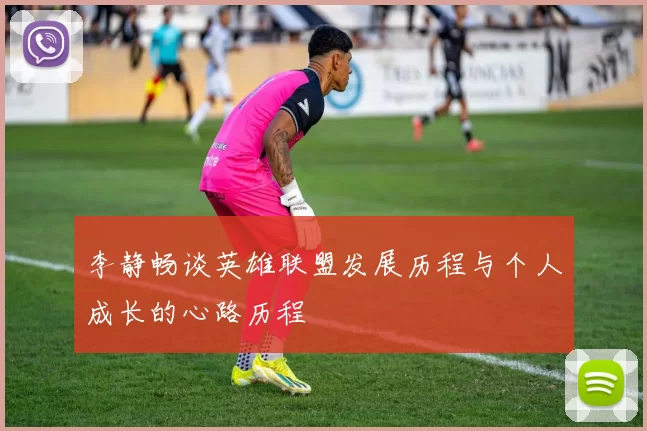 李静畅谈英雄联盟发展历程与个人成长的心路历程