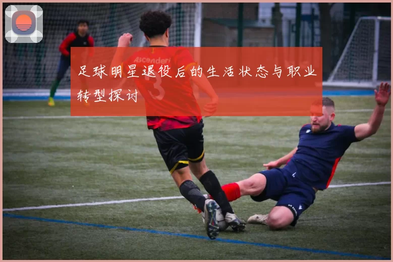 足球明星退役后的生活状态与职业转型探讨