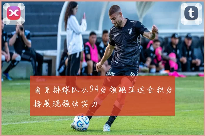 南京排球队以94分领跑亚运会积分榜展现强劲实力