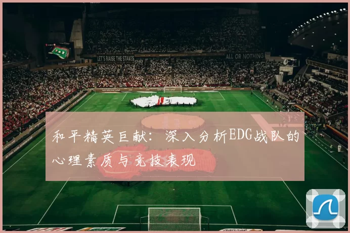 和平精英巨献：深入分析EDG战队的心理素质与竞技表现