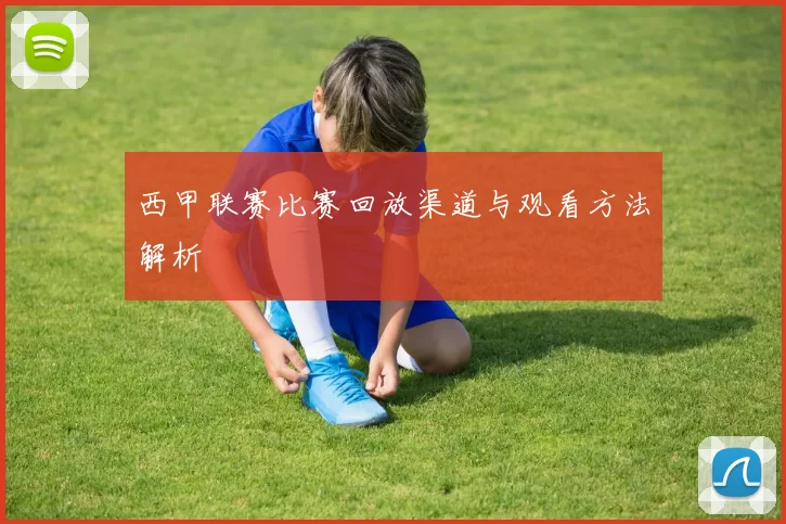 西甲联赛比赛回放渠道与观看方法解析