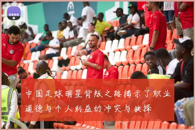 中国足球明星背叛之路揭示了职业道德与个人利益的冲突与抉择