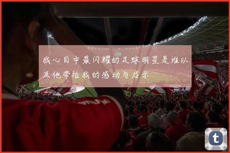 我心目中最闪耀的足球明星是谁以及他带给我的感动与启示