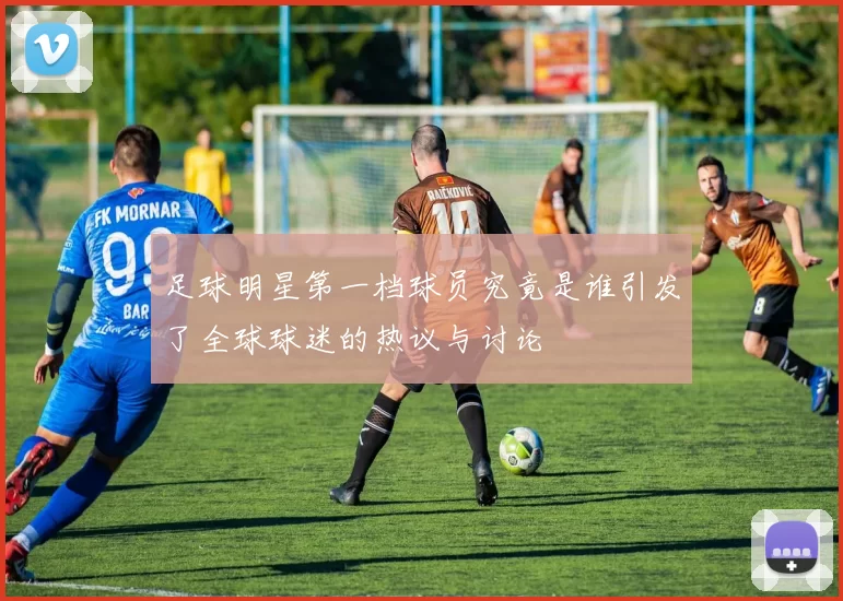 足球明星第一档球员究竟是谁引发了全球球迷的热议与讨论