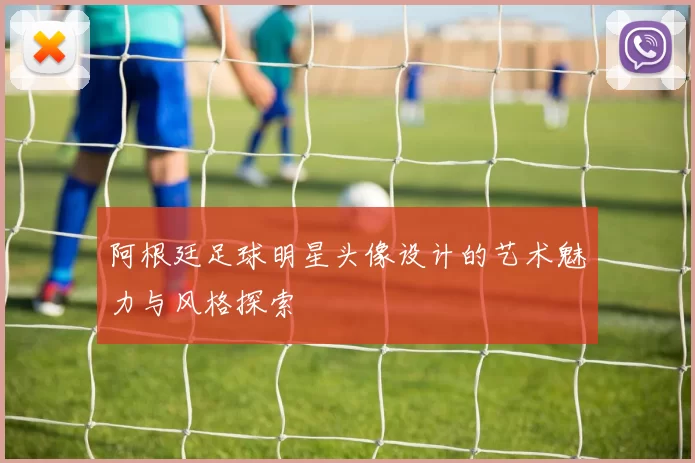 阿根廷足球明星头像设计的艺术魅力与风格探索