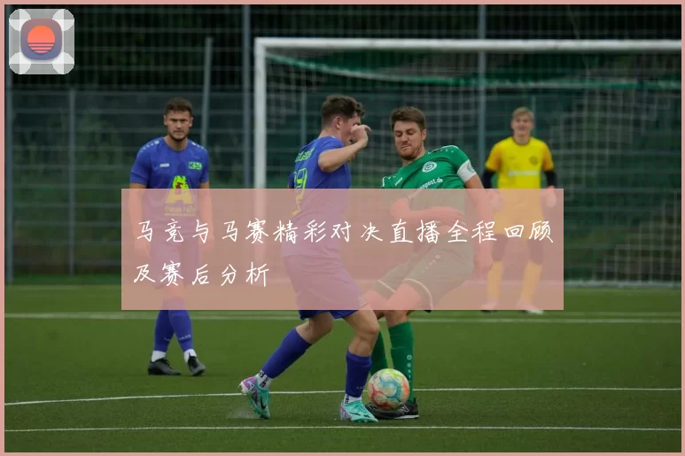 马竞与马赛精彩对决直播全程回顾及赛后分析