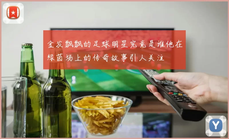 金发飘飘的足球明星究竟是谁他在绿茵场上的传奇故事引人关注