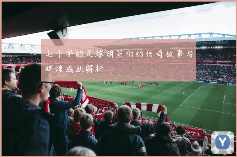 七个字的足球明星们的传奇故事与辉煌成就解析