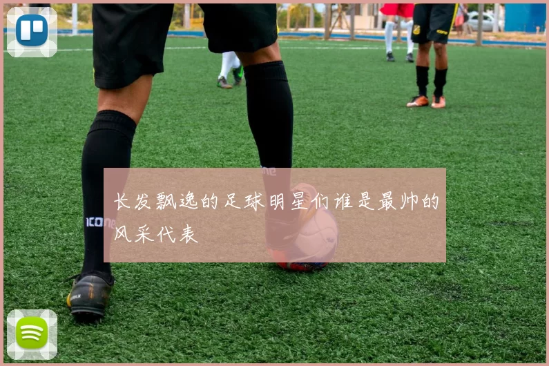 长发飘逸的足球明星们谁是最帅的风采代表