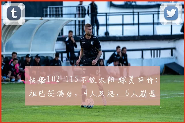 快船102-115不敌太阳 球员评价：祖巴茨满分，4人及格，6人崩盘