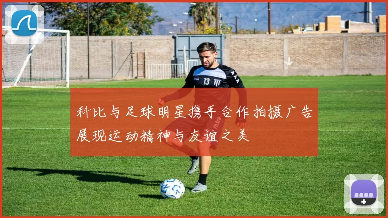 科比与足球明星携手合作拍摄广告展现运动精神与友谊之美
